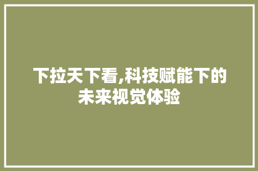 下拉天下看,科技赋能下的未来视觉体验