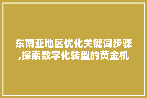东南亚地区优化关键词步骤,探索数字化转型的黄金机遇