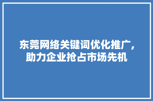 东莞网络关键词优化推广,助力企业抢占市场先机