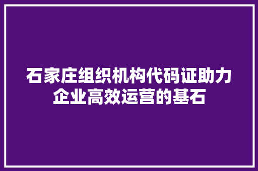 石家庄组织机构代码证助力企业高效运营的基石