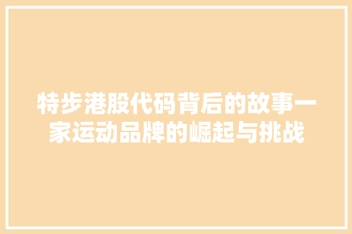 特步港股代码背后的故事一家运动品牌的崛起与挑战