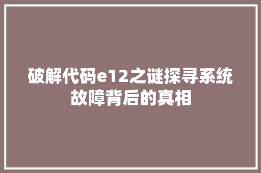 破解代码e12之谜探寻系统故障背后的真相