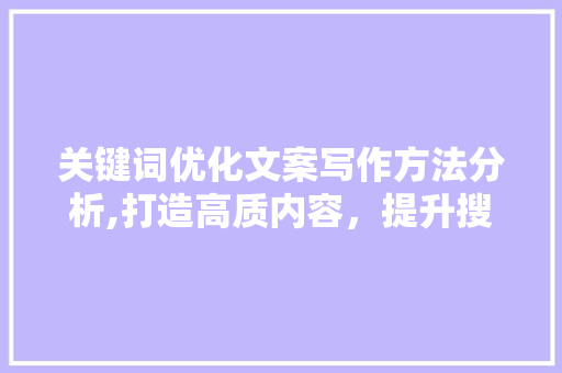 关键词优化文案写作方法分析,打造高质内容，提升搜索引擎排名