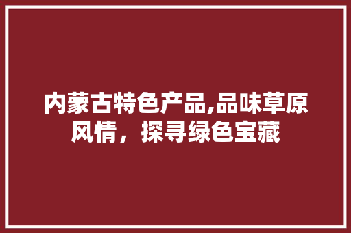 内蒙古特色产品,品味草原风情，探寻绿色宝藏
