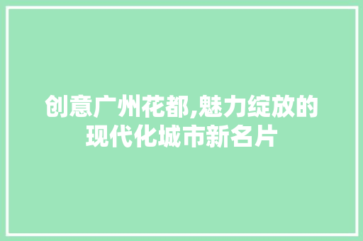 创意广州花都,魅力绽放的现代化城市新名片