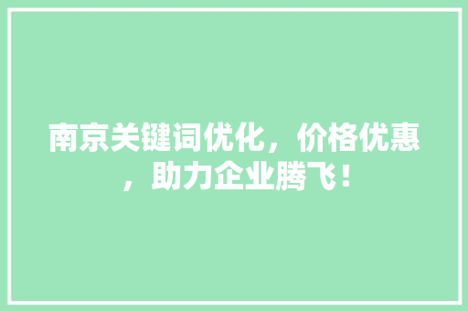南京关键词优化，价格优惠，助力企业腾飞！
