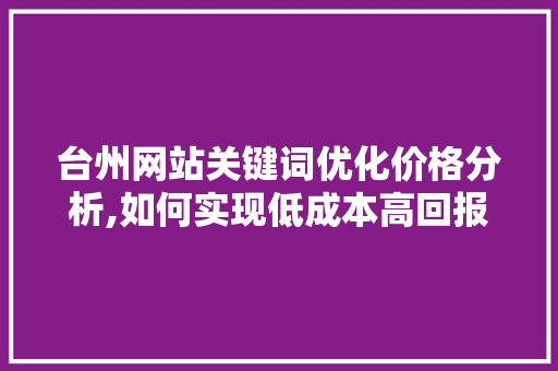 台州网站关键词优化价格分析,如何实现低成本高回报的SEO步骤