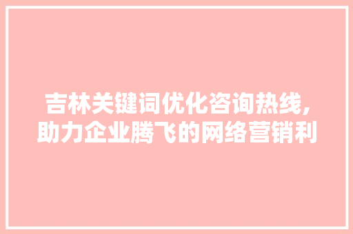 吉林关键词优化咨询热线,助力企业腾飞的网络营销利器