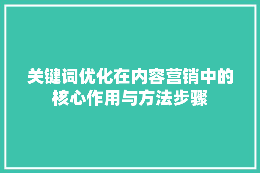 关键词优化在内容营销中的核心作用与方法步骤